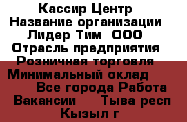 Кассир Центр › Название организации ­ Лидер Тим, ООО › Отрасль предприятия ­ Розничная торговля › Минимальный оклад ­ 25 000 - Все города Работа » Вакансии   . Тыва респ.,Кызыл г.